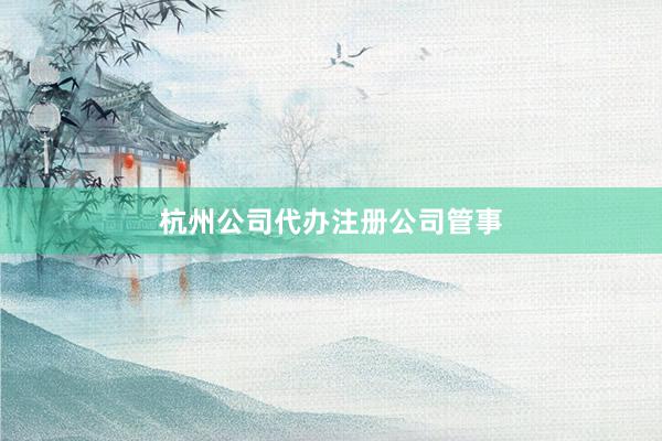 杭州公司代办注册公司管事