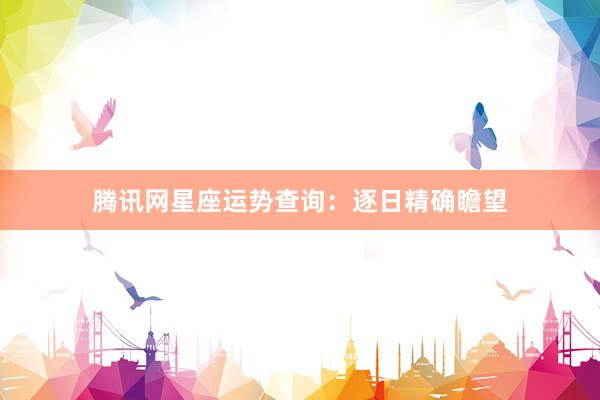 腾讯网星座运势查询：逐日精确瞻望