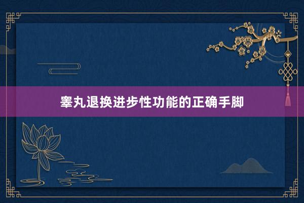 睾丸退换进步性功能的正确手脚