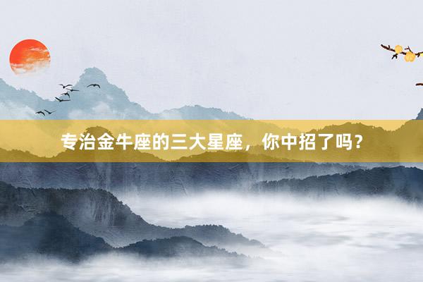专治金牛座的三大星座，你中招了吗？