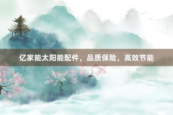 亿家能太阳能配件，品质保险，高效节能