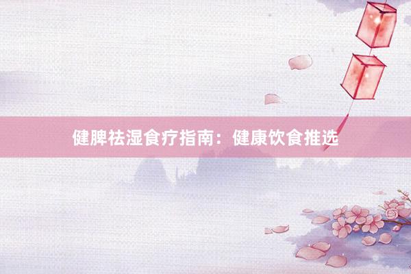 健脾祛湿食疗指南：健康饮食推选