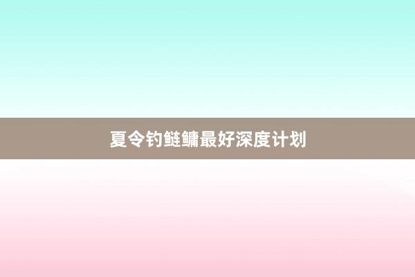 夏令钓鲢鳙最好深度计划