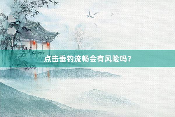点击垂钓流畅会有风险吗？