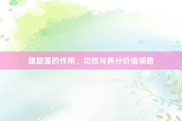 螺旋藻的作用、功效与养分价值领路