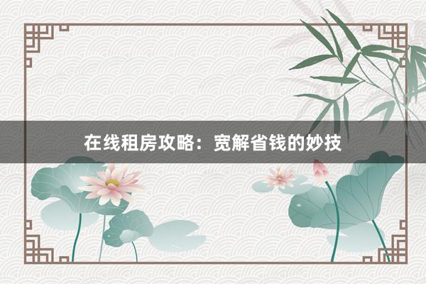 在线租房攻略:宽解省钱的妙技