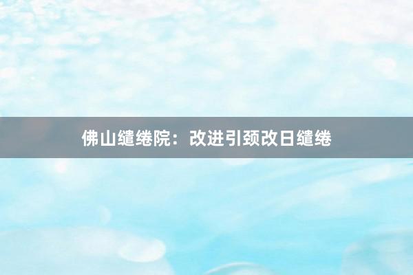 佛山缱绻院：改进引颈改日缱绻