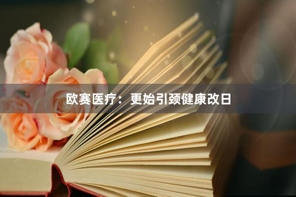 欧赛医疗：更始引颈健康改日
